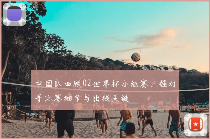 中国队回顾02世界杯小组赛三强对手比赛细节与出线关键