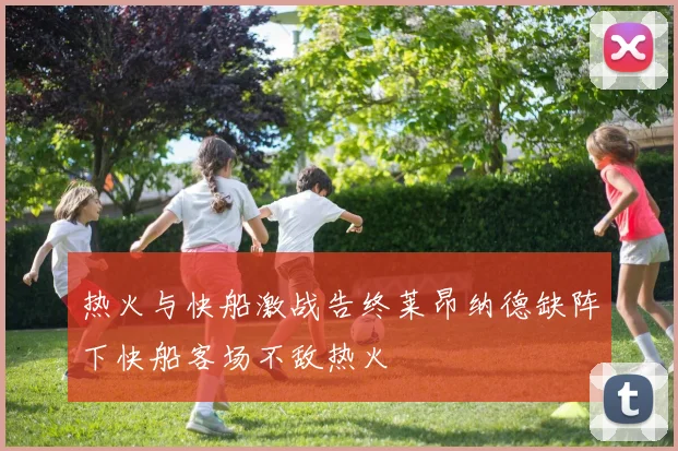 热火与快船激战告终莱昂纳德缺阵下快船客场不敌热火