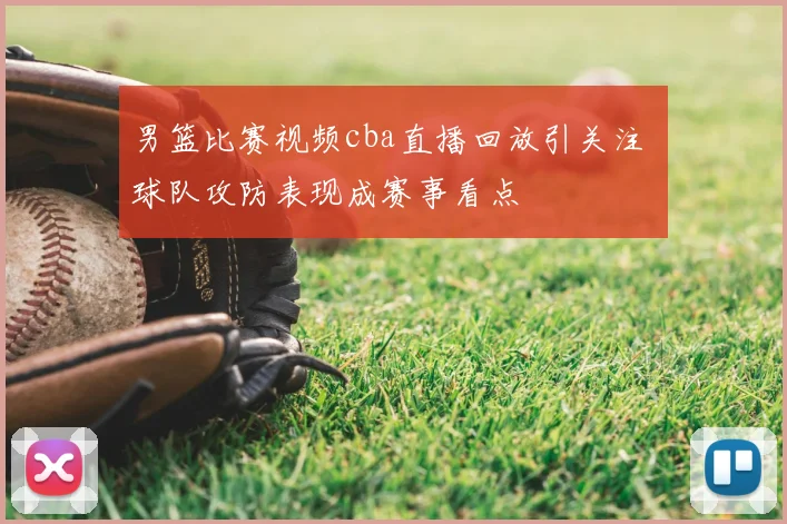 男篮比赛视频cba直播回放引关注 球队攻防表现成赛事看点