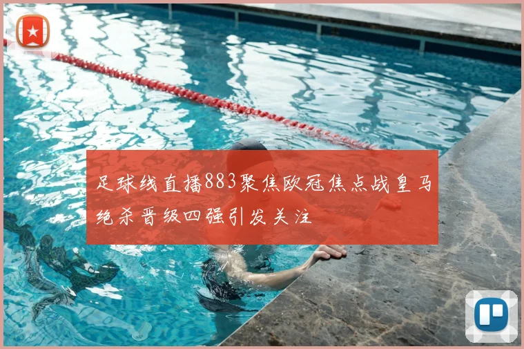 足球线直播883聚焦欧冠焦点战皇马绝杀晋级四强引发关注
