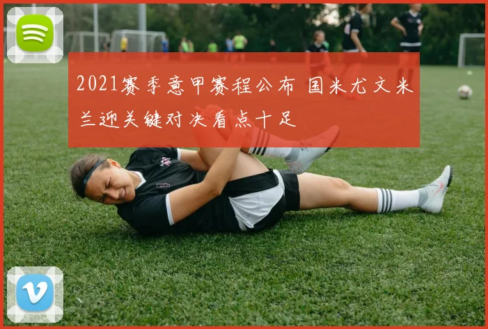 2021赛季意甲赛程公布 国米尤文米兰迎关键对决看点十足