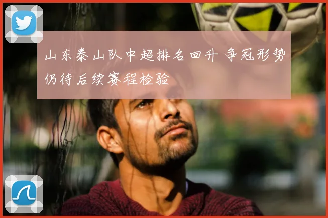 山东泰山队中超排名回升 争冠形势仍待后续赛程检验